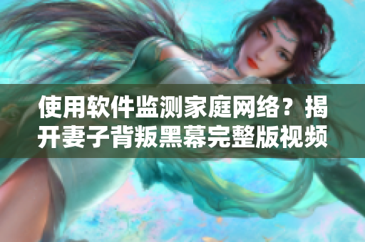 使用軟件監(jiān)測家庭網(wǎng)絡？揭開妻子背叛黑幕完整版視頻！