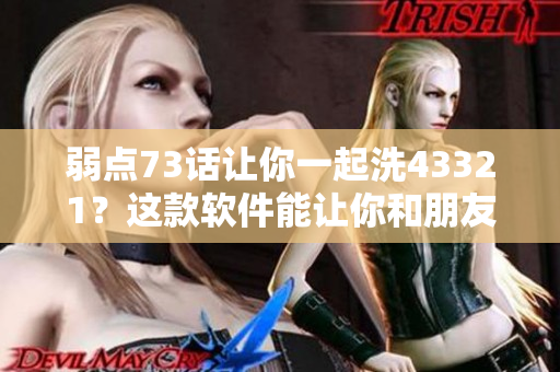 弱點(diǎn)73話(huà)讓你一起洗43321？這款軟件能讓你和朋友一起分享洗漱樂(lè)趣