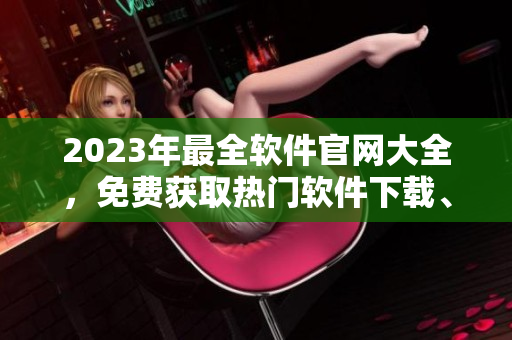 2023年最全軟件官網(wǎng)大全，免費獲取熱門軟件下載、評測、攻略！