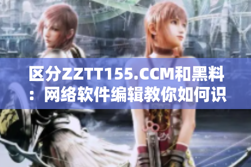 區(qū)分ZZTT155.CCM和黑料：網(wǎng)絡(luò)軟件編輯教你如何識別