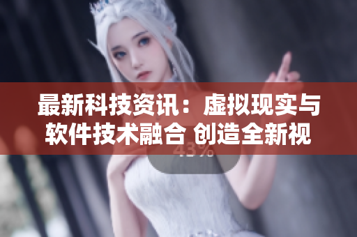 最新科技資訊：虛擬現(xiàn)實(shí)與軟件技術(shù)融合 創(chuàng)造全新視聽體驗(yàn)