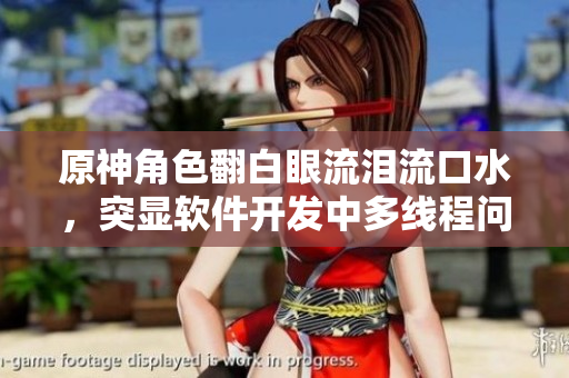 原神角色翻白眼流淚流口水，突顯軟件開發(fā)中多線程問題，了解一下？！