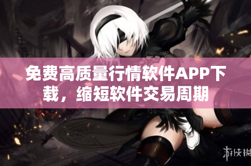 免費(fèi)高質(zhì)量行情軟件APP下載，縮短軟件交易周期