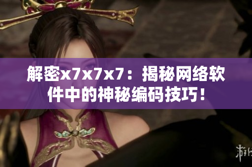 解密x7x7x7：揭秘網(wǎng)絡(luò)軟件中的神秘編碼技巧！