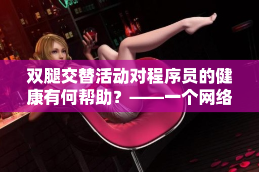 雙腿交替活動對程序員的健康有何幫助？——一個(gè)網(wǎng)絡(luò)軟件編輯的健康建議
