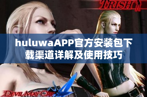 huluwaAPP官方安裝包下載渠道詳解及使用技巧
