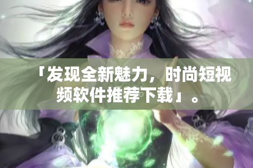 「發(fā)現(xiàn)全新魅力，時(shí)尚短視頻軟件推薦下載」。