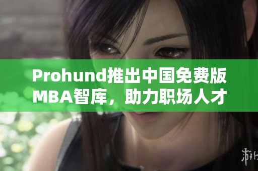 Prohund推出中國(guó)免費(fèi)版MBA智庫(kù)，助力職場(chǎng)人才全面提升