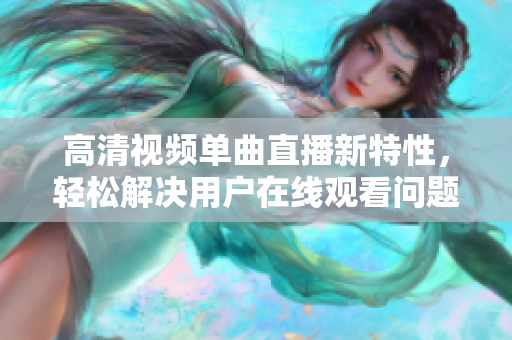 高清視頻單曲直播新特性，輕松解決用戶在線觀看問題