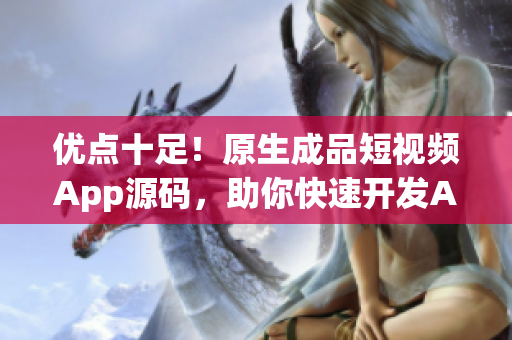 優(yōu)點十足！原生成品短視頻App源碼，助你快速開發(fā)App！