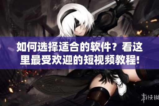 如何選擇適合的軟件？看這里最受歡迎的短視頻教程!