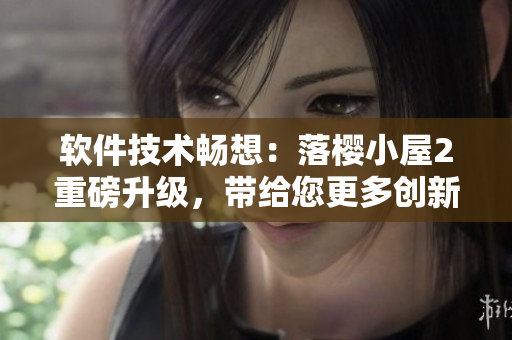 軟件技術暢想：落櫻小屋2重磅升級，帶給您更多創(chuàng)新與樂趣