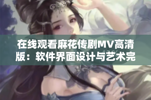 在線觀看麻花傳劇MV高清版：軟件界面設(shè)計與藝術(shù)完美結(jié)合