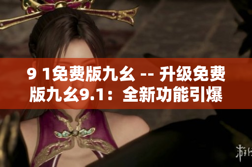 9 1免費(fèi)版九幺 -- 升級(jí)免費(fèi)版九幺9.1：全新功能引爆軟件世界