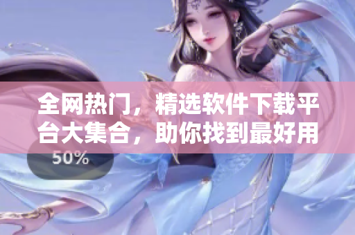 全網(wǎng)熱門，精選軟件下載平臺大集合，助你找到最好用的軟件！