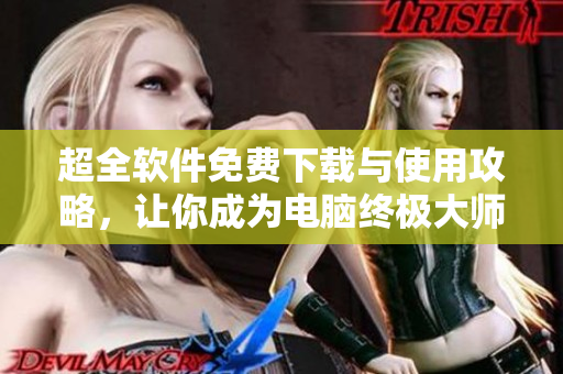 超全軟件免費(fèi)下載與使用攻略，讓你成為電腦終極大師兄