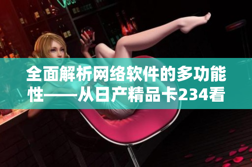 全面解析網(wǎng)絡(luò)軟件的多功能性——從日產(chǎn)精品卡234看軟件領(lǐng)域的未來(lái)發(fā)展