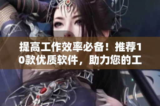提高工作效率必備！推薦10款優(yōu)質(zhì)軟件，助力您的工作更出色
