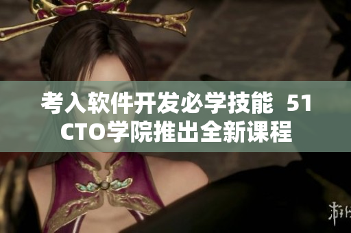 考入軟件開發(fā)必學(xué)技能  51CTO學(xué)院推出全新課程