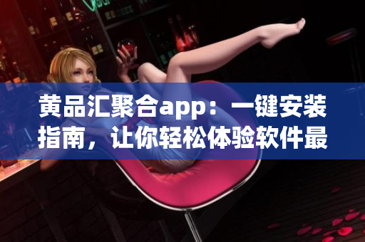 黃品匯聚合app：一鍵安裝指南，讓你輕松體驗軟件最新動態(tài)
