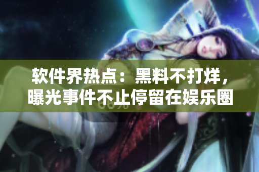 軟件界熱點(diǎn)：黑料不打烊，曝光事件不止停留在娛樂圈