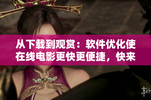 從下載到觀賞：軟件優(yōu)化使在線電影更快更便捷，快來了解如何做到！