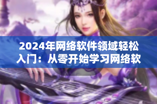 2024年網(wǎng)絡(luò)軟件領(lǐng)域輕松入門：從零開(kāi)始學(xué)習(xí)網(wǎng)絡(luò)軟件開(kāi)發(fā)技能