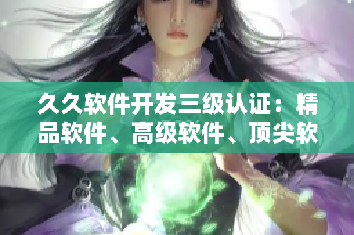 久久軟件開發(fā)三級認(rèn)證：精品軟件、高級軟件、頂尖軟件