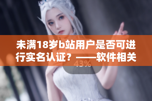 未滿18歲b站用戶是否可進(jìn)行實(shí)名認(rèn)證？——軟件相關(guān)文章