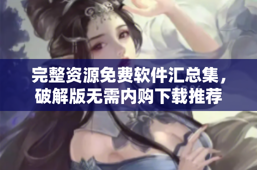 完整資源免費軟件匯總集，破解版無需內(nèi)購下載推薦