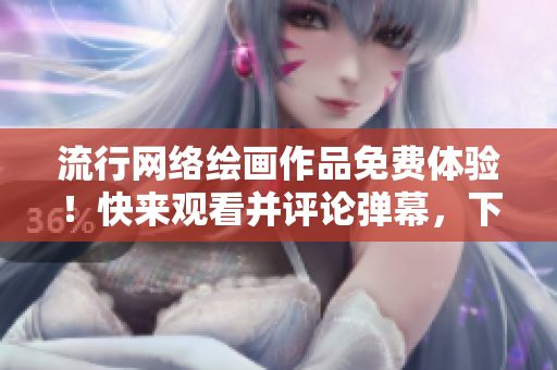 流行網(wǎng)絡(luò)繪畫作品免費體驗！快來觀看并評論彈幕，下載你喜歡的漫畫軟件
