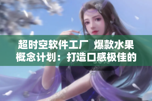 超時(shí)空軟件工廠  爆款水果概念計(jì)劃：打造口感極佳的網(wǎng)絡(luò)軟件應(yīng)用！