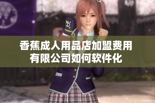 香蕉成人用品店加盟費(fèi)用 有限公司如何軟件化 