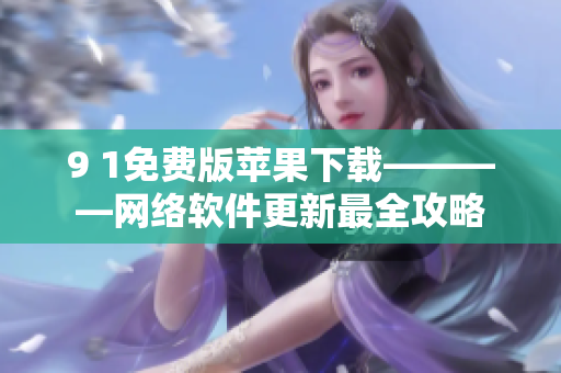 9 1免費(fèi)版蘋果下載————網(wǎng)絡(luò)軟件更新最全攻略