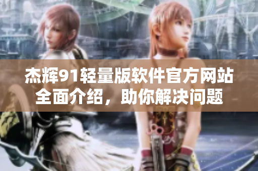 杰輝91輕量版軟件官方網(wǎng)站全面介紹，助你解決問(wèn)題