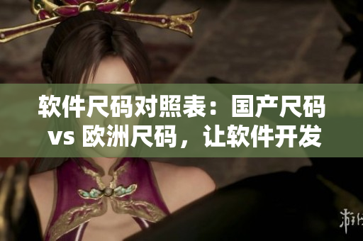 軟件尺碼對(duì)照表：國產(chǎn)尺碼 vs 歐洲尺碼，讓軟件開發(fā)更精準(zhǔn)