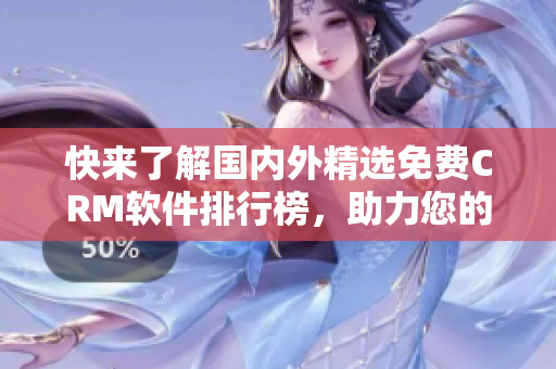 快來了解國內(nèi)外精選免費CRM軟件排行榜，助力您的業(yè)務(wù)發(fā)展！