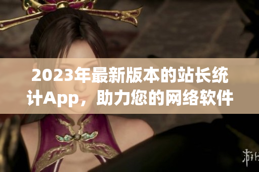 2023年最新版本的站長(zhǎng)統(tǒng)計(jì)App，助力您的網(wǎng)絡(luò)軟件開發(fā)與推廣！