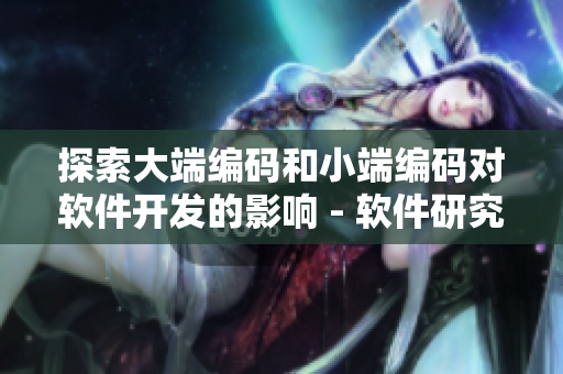 探索大端編碼和小端編碼對(duì)軟件開(kāi)發(fā)的影響 - 軟件研究專(zhuān)家分享技巧