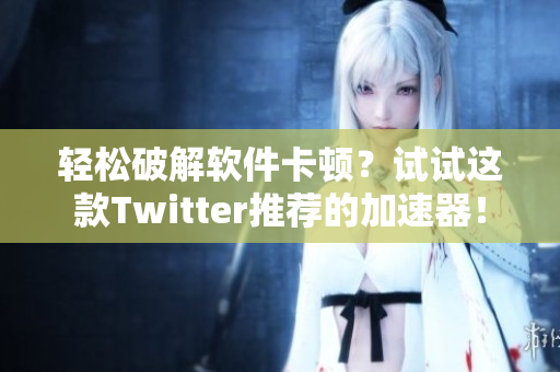 輕松破解軟件卡頓？試試這款Twitter推薦的加速器！