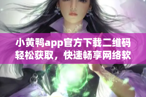 小黃鴨app官方下載二維碼輕松獲取，快速暢享網(wǎng)絡(luò)軟件新體驗(yàn)