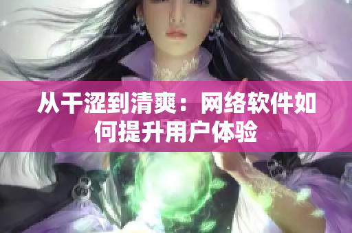 從干澀到清爽：網(wǎng)絡(luò)軟件如何提升用戶體驗(yàn)