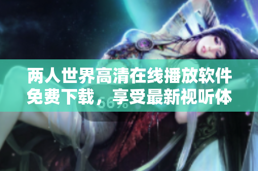 兩人世界高清在線播放軟件免費(fèi)下載，享受最新視聽體驗(yàn)