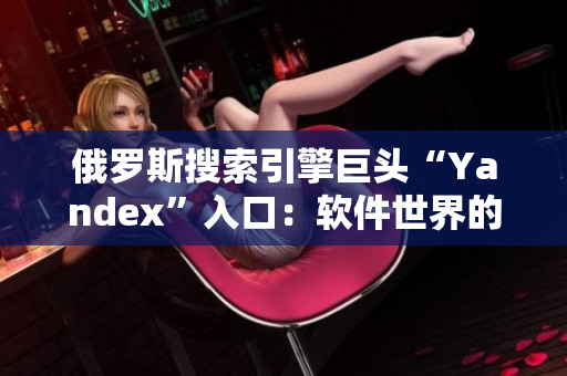 俄羅斯搜索引擎巨頭“Yandex”入口：軟件世界的新天地