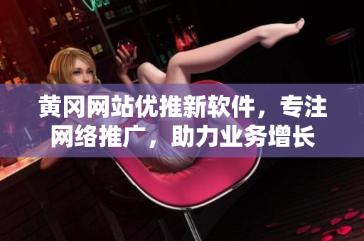 黃岡網(wǎng)站優(yōu)推新軟件，專注網(wǎng)絡(luò)推廣，助力業(yè)務(wù)增長