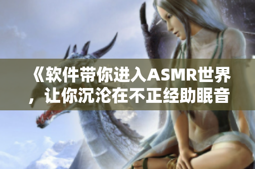 《軟件帶你進(jìn)入ASMR世界，讓你沉淪在不正經(jīng)助眠音頻中》