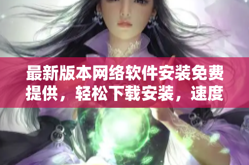 最新版本網(wǎng)絡軟件安裝免費提供，輕松下載安裝，速度快捷有效