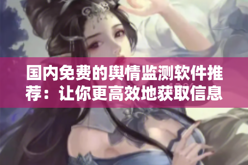 國內(nèi)免費的輿情監(jiān)測軟件推薦：讓你更高效地獲取信息！