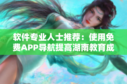 軟件專業(yè)人士推薦：使用免費(fèi)APP導(dǎo)航提高湖南教育成就