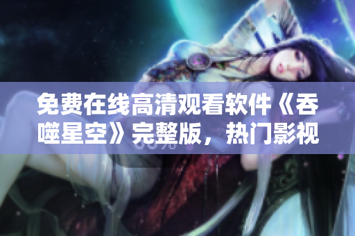 免費(fèi)在線高清觀看軟件《吞噬星空》完整版，熱門影視資源分享，盡情暢享！